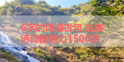 6字的诗词古句 古典诗词的魅力1500字