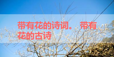 带有花的诗词。 带有花的古诗 