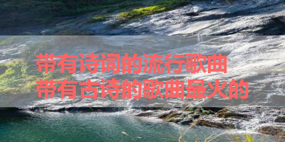 带有诗词的流行歌曲 带有古诗的歌曲最火的