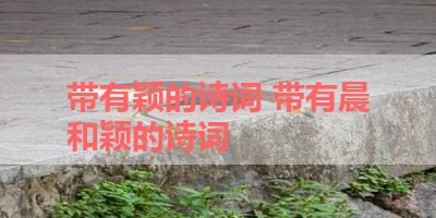 带有颖的诗词 带有晨和颖的诗词