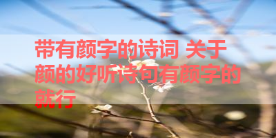 带有颜字的诗词 关于颜的好听诗句有颜字的就行 