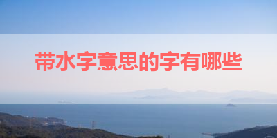 带水字意思的字有哪些 