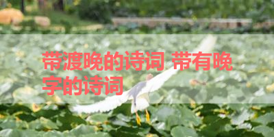 带渡晚的诗词 带有晚字的诗词 