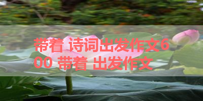 带着 诗词出发作文600 带着 出发作文