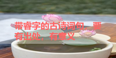 带睿字的古诗词句，要有出处，有意义 