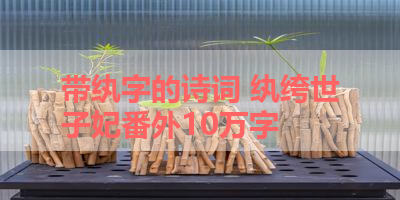 带纨字的诗词 纨绔世子妃番外10万字