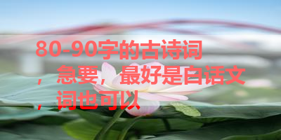 80-90字的古诗词，急要，最好是白话文，词也可以 