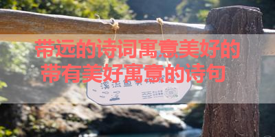 带远的诗词寓意美好的 带有美好寓意的诗句 