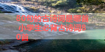 80句的古诗词是哪首 小学生必背古诗词80首