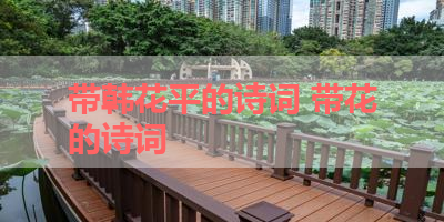 带韩花平的诗词 带花的诗词