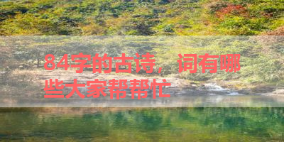 84字的古诗，词有哪些大家帮帮忙 