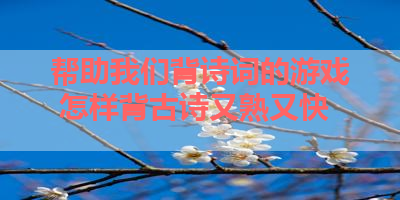 帮助我们背诗词的游戏 怎样背古诗又熟又快 