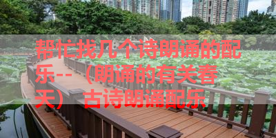 帮忙找几个诗朗诵的配乐--（朗诵的有关春天） 古诗朗诵配乐