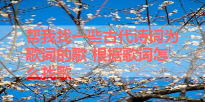 帮我找一些古代诗词为歌词的歌 根据歌词怎么找歌