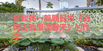 帮我找一篇题目为《诗词古韵里读春天》的作文 