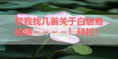 帮我找几首关于白居易的诗～～～～！拜托！ 