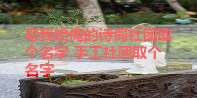 帮我给俺的诗词社团取个名字 手工社团取个名字
