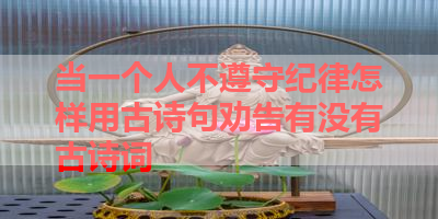 当一个人不遵守纪律怎样用古诗句劝告有没有古诗词 