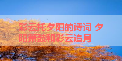 彩云托夕阳的诗词 夕阳箫鼓和彩云追月