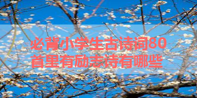 必背小学生古诗词80首里有励志诗有哪些 