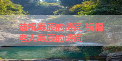 恭祝寿辰的诗词 祝福老人寿辰的诗词 