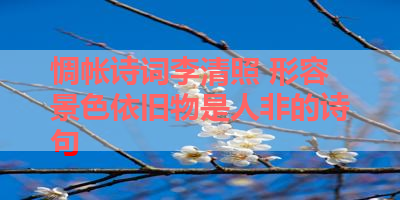 惆帐诗词李清照 形容景色依旧物是人非的诗句 