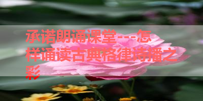 承诺朗诵课堂---怎样诵读古典格律诗播之彩 