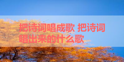 把诗词唱成歌 把诗词唱出来的什么歌