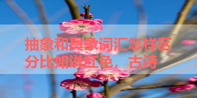 抽象和具象词汇怎样区分比如说红色，古诗 