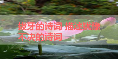 拔牙的诗词 描述犹豫不决的诗词