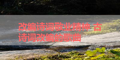 改编诗词敬业精神 古诗词改编的歌曲