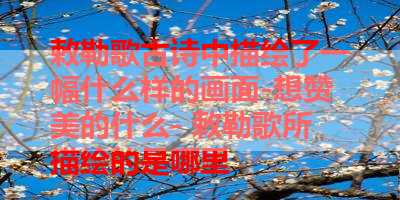 敕勒歌古诗中描绘了一幅什么样的画面-想赞美的什么- 敕勒歌所描绘的是哪里