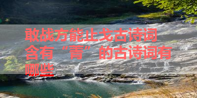 敢战方能止戈古诗词 含有“菁”的古诗词有哪些 