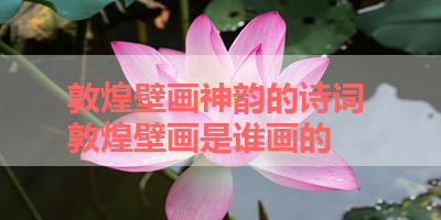 敦煌壁画神韵的诗词 敦煌壁画是谁画的
