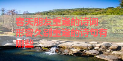 春天朋友重逢的诗词 形容久别重逢的诗句有哪些 