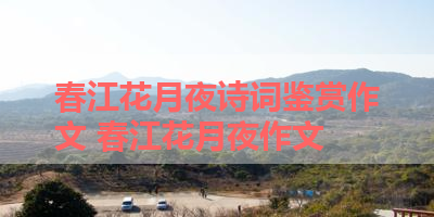 春江花月夜诗词鉴赏作文 春江花月夜作文
