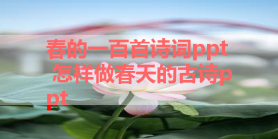 春的一百首诗词ppt 怎样做春天的古诗ppt 