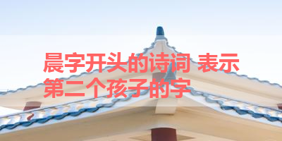 晨字开头的诗词 表示第二个孩子的字