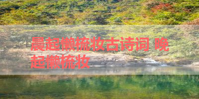 晨起懒梳妆古诗词 晚起懒梳妆