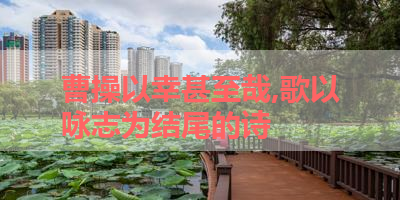 曹操以幸甚至哉,歌以咏志为结尾的诗 