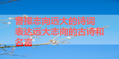 曹操志向远大的诗词 表达远大志向的古诗和名言 