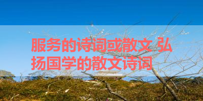 服务的诗词或散文 弘扬国学的散文诗词