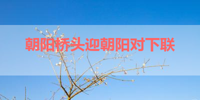 朝阳桥头迎朝阳对下联 