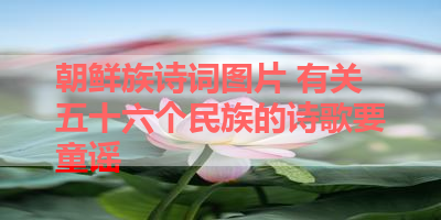 朝鲜族诗词图片 有关五十六个民族的诗歌要童谣 