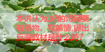 本讲认为,好的诗词要有景物、有感情,提出反面教材是什么诗？ 
