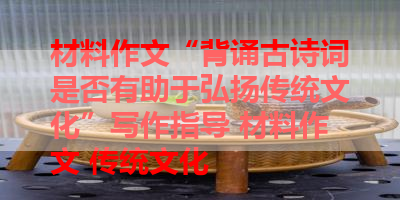 材料作文“背诵古诗词是否有助于弘扬传统文化”写作指导 材料作文 传统文化