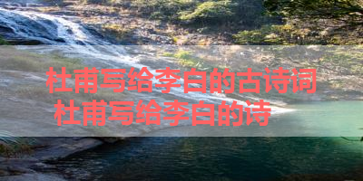 杜甫写给李白的古诗词 杜甫写给李白的诗