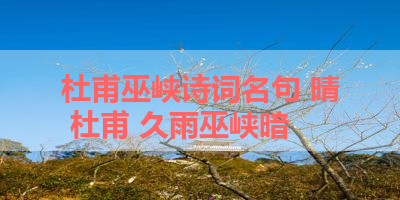 杜甫巫峡诗词名句 晴 杜甫 久雨巫峡暗