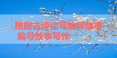 根据古诗词写编导故事 编导故事写作