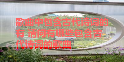 歌曲中包含古代诗词的有 请问有哪些包含古代诗词的歌曲 
